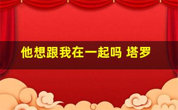 他想跟我在一起吗 塔罗